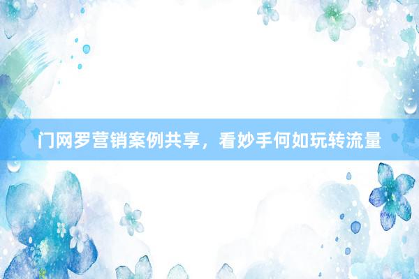 门网罗营销案例共享,看妙手何如玩转流量