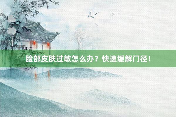 脸部皮肤过敏怎么办？快速缓解门径！