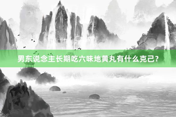 男东说念主长期吃六味地黄丸有什么克己？