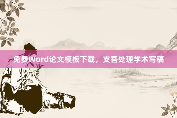 免费Word论文模板下载,支吾处理学术写稿